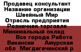 Продавец-консультант › Название организации ­ Швейный Мир › Отрасль предприятия ­ Розничная торговля › Минимальный оклад ­ 30 000 - Все города Работа » Вакансии   . Амурская обл.,Магдагачинский р-н